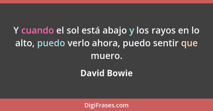 Y cuando el sol está abajo y los rayos en lo alto, puedo verlo ahora, puedo sentir que muero.... - David Bowie