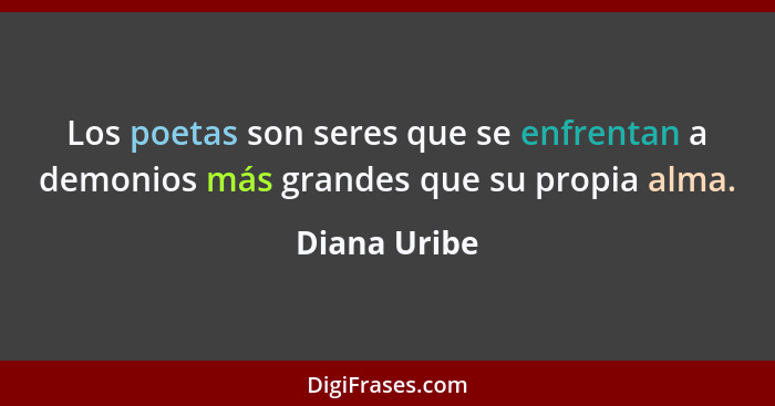 Los poetas son seres que se enfrentan a demonios más grandes que su propia alma.... - Diana Uribe