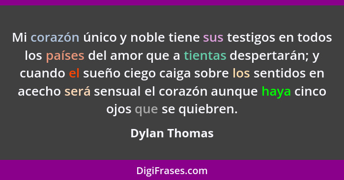 Mi corazón único y noble tiene sus testigos en todos los países del amor que a tientas despertarán; y cuando el sueño ciego caiga sobre... - Dylan Thomas