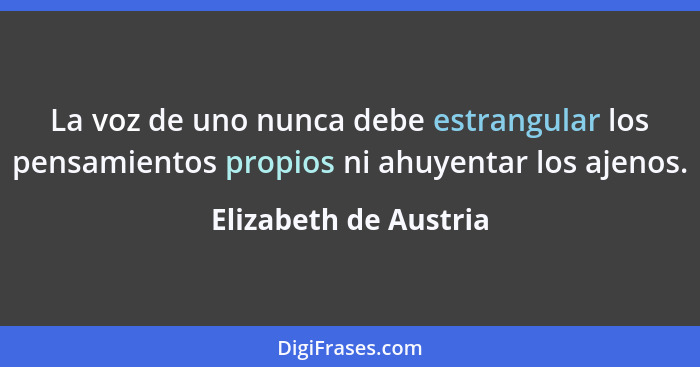 La voz de uno nunca debe estrangular los pensamientos propios ni ahuyentar los ajenos.... - Elizabeth de Austria