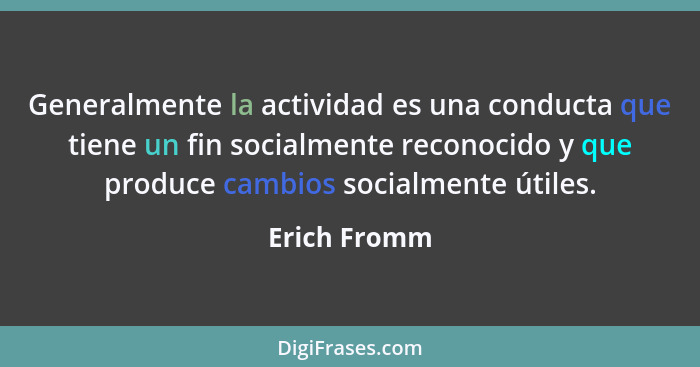Generalmente la actividad es una conducta que tiene un fin socialmente reconocido y que produce cambios socialmente útiles.... - Erich Fromm