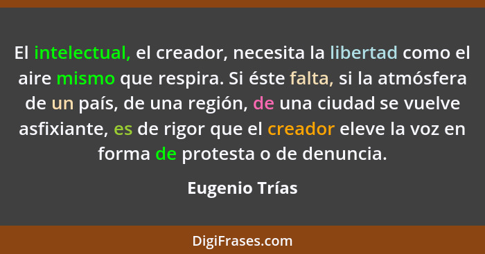 El intelectual, el creador, necesita la libertad como el aire mismo que respira. Si éste falta, si la atmósfera de un país, de una reg... - Eugenio Trías