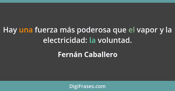 Hay una fuerza más poderosa que el vapor y la electricidad: la voluntad.... - Fernán Caballero