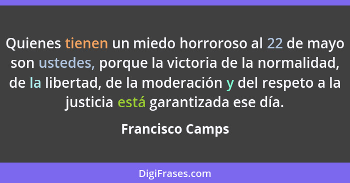 Quienes tienen un miedo horroroso al 22 de mayo son ustedes, porque la victoria de la normalidad, de la libertad, de la moderación y... - Francisco Camps