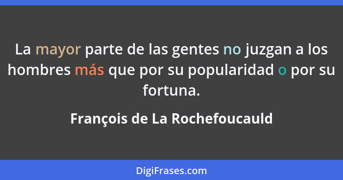 La mayor parte de las gentes no juzgan a los hombres más que por su popularidad o por su fortuna.... - François de La Rochefoucauld