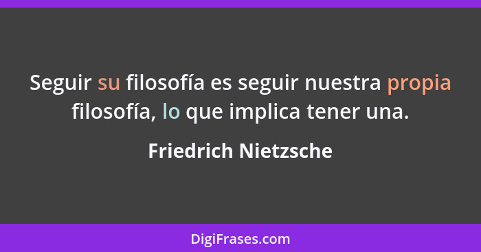 Seguir su filosofía es seguir nuestra propia filosofía, lo que implica tener una.... - Friedrich Nietzsche