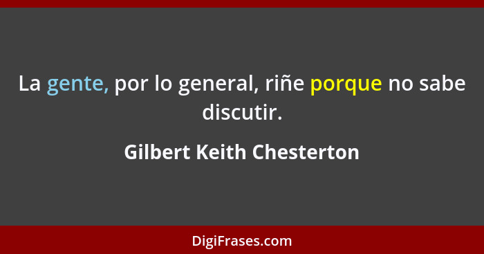 La gente, por lo general, riñe porque no sabe discutir.... - Gilbert Keith Chesterton