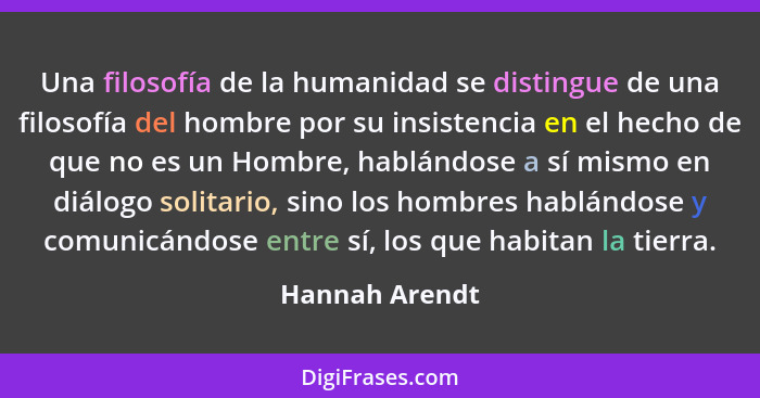 Una filosofía de la humanidad se distingue de una filosofía del hombre por su insistencia en el hecho de que no es un Hombre, hablándo... - Hannah Arendt