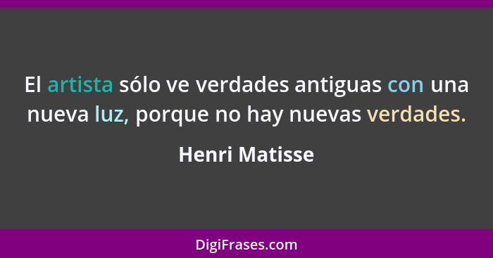 El artista sólo ve verdades antiguas con una nueva luz, porque no hay nuevas verdades.... - Henri Matisse