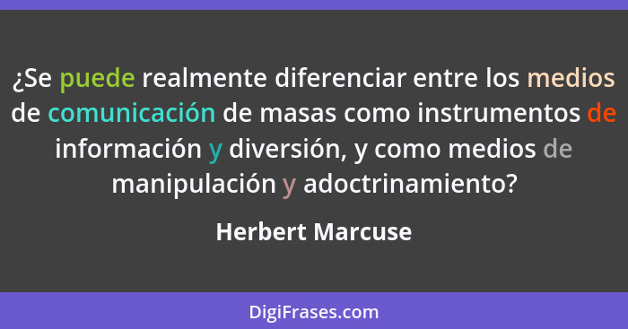 ¿Se puede realmente diferenciar entre los medios de comunicación de masas como instrumentos de información y diversión, y como medio... - Herbert Marcuse