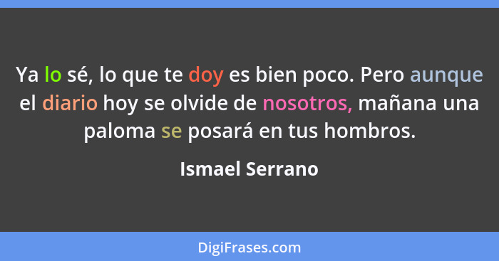 Ya lo sé, lo que te doy es bien poco. Pero aunque el diario hoy se olvide de nosotros, mañana una paloma se posará en tus hombros.... - Ismael Serrano