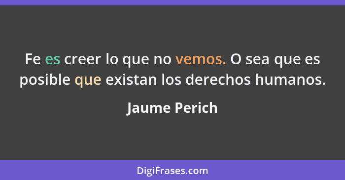 Fe es creer lo que no vemos. O sea que es posible que existan los derechos humanos.... - Jaume Perich