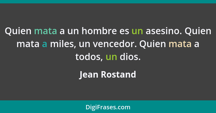 Quien mata a un hombre es un asesino. Quien mata a miles, un vencedor. Quien mata a todos, un dios.... - Jean Rostand