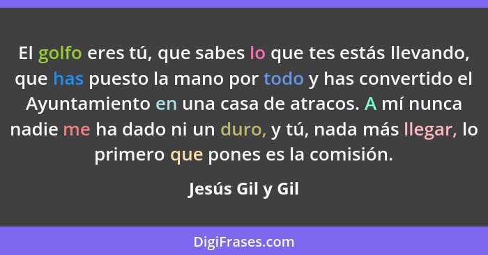 El golfo eres tú, que sabes lo que tes estás llevando, que has puesto la mano por todo y has convertido el Ayuntamiento en una casa... - Jesús Gil y Gil