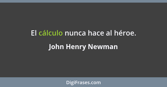 El cálculo nunca hace al héroe.... - John Henry Newman
