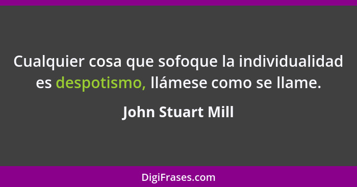 Cualquier cosa que sofoque la individualidad es despotismo, llámese como se llame.... - John Stuart Mill