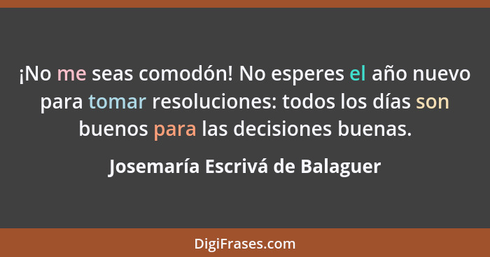 ¡No me seas comodón! No esperes el año nuevo para tomar resoluciones: todos los días son buenos para las decisiones bu... - Josemaría Escrivá de Balaguer