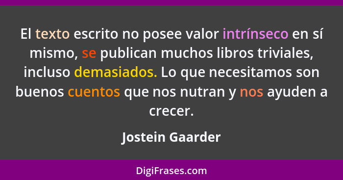 El texto escrito no posee valor intrínseco en sí mismo, se publican muchos libros triviales, incluso demasiados. Lo que necesitamos... - Jostein Gaarder