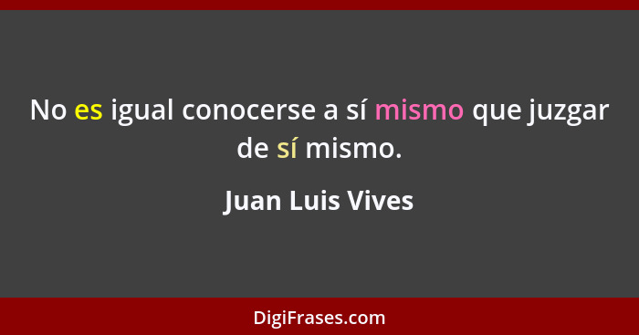 No es igual conocerse a sí mismo que juzgar de sí mismo.... - Juan Luis Vives