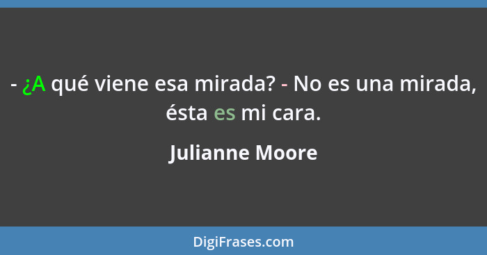 - ¿A qué viene esa mirada? - No es una mirada, ésta es mi cara.... - Julianne Moore