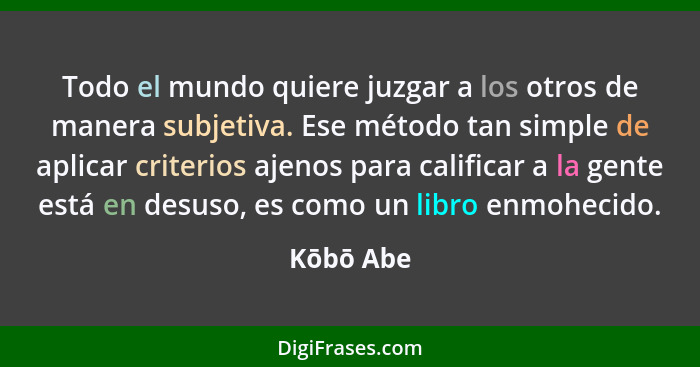 Todo el mundo quiere juzgar a los otros de manera subjetiva. Ese método tan simple de aplicar criterios ajenos para calificar a la gente es... - Kōbō Abe