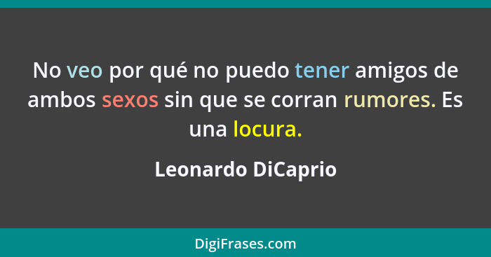 No veo por qué no puedo tener amigos de ambos sexos sin que se corran rumores. Es una locura.... - Leonardo DiCaprio