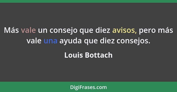 Más vale un consejo que diez avisos, pero más vale una ayuda que diez consejos.... - Louis Bottach