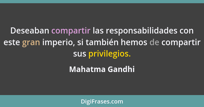 Deseaban compartir las responsabilidades con este gran imperio, si también hemos de compartir sus privilegios.... - Mahatma Gandhi