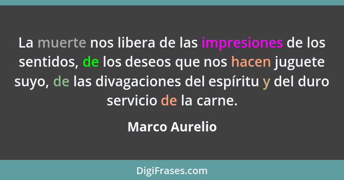 La muerte nos libera de las impresiones de los sentidos, de los deseos que nos hacen juguete suyo, de las divagaciones del espíritu y... - Marco Aurelio