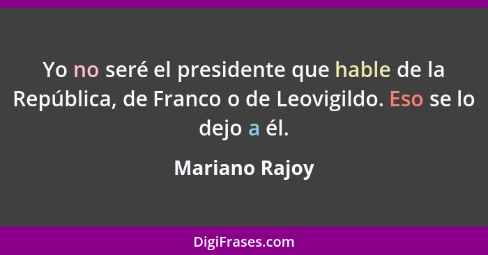 Yo no seré el presidente que hable de la República, de Franco o de Leovigildo. Eso se lo dejo a él.... - Mariano Rajoy