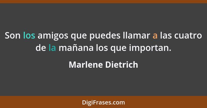 Son los amigos que puedes llamar a las cuatro de la mañana los que importan.... - Marlene Dietrich