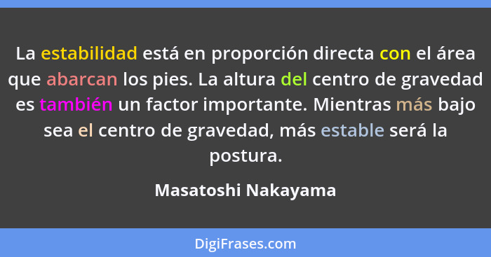 La estabilidad está en proporción directa con el área que abarcan los pies. La altura del centro de gravedad es también un factor... - Masatoshi Nakayama