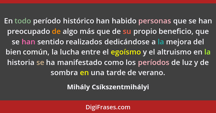 En todo período histórico han habido personas que se han preocupado de algo más que de su propio beneficio, que se han senti... - Mihály Csíkszentmihályi