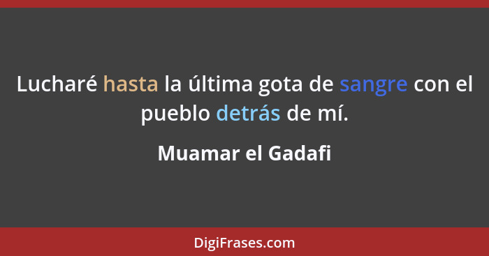 Lucharé hasta la última gota de sangre con el pueblo detrás de mí.... - Muamar el Gadafi