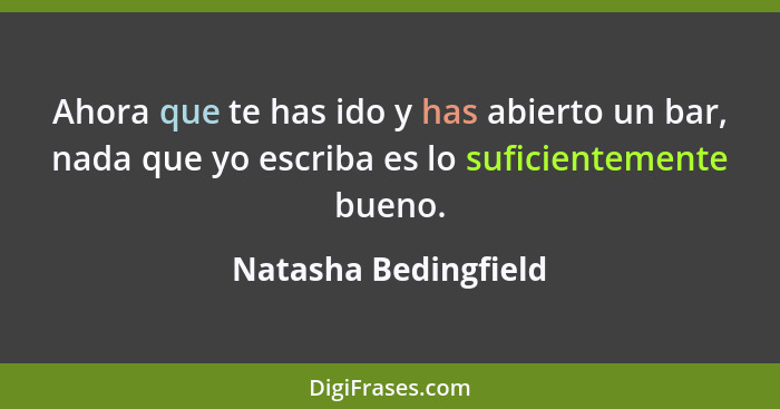 Ahora que te has ido y has abierto un bar, nada que yo escriba es lo suficientemente bueno.... - Natasha Bedingfield