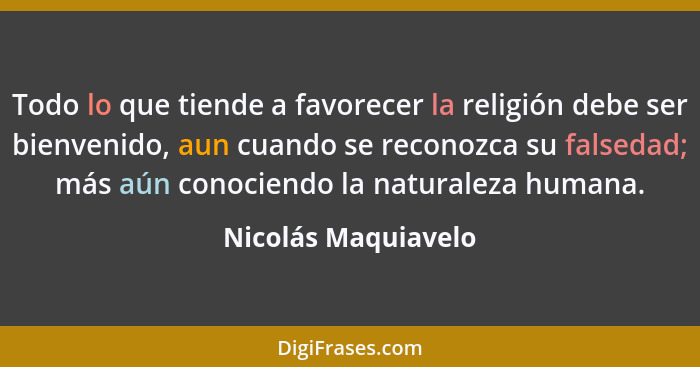 Todo lo que tiende a favorecer la religión debe ser bienvenido, aun cuando se reconozca su falsedad; más aún conociendo la natura... - Nicolás Maquiavelo