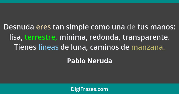 Desnuda eres tan simple como una de tus manos: lisa, terrestre, mínima, redonda, transparente. Tienes líneas de luna, caminos de manzan... - Pablo Neruda