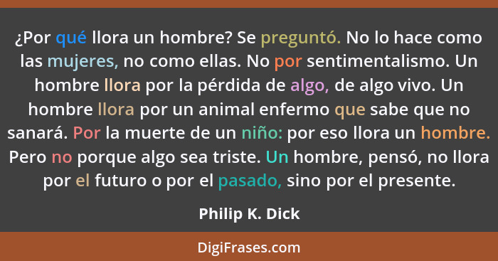 ¿Por qué llora un hombre? Se preguntó. No lo hace como las mujeres, no como ellas. No por sentimentalismo. Un hombre llora por la pér... - Philip K. Dick