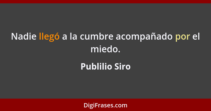 Nadie llegó a la cumbre acompañado por el miedo.... - Publilio Siro