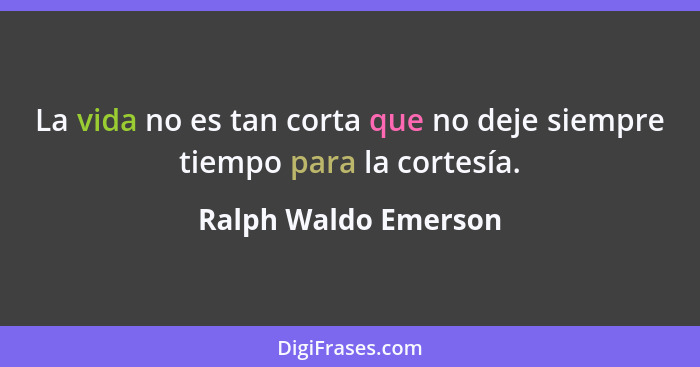 La vida no es tan corta que no deje siempre tiempo para la cortesía.... - Ralph Waldo Emerson