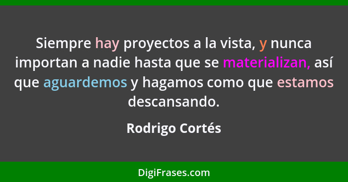 Siempre hay proyectos a la vista, y nunca importan a nadie hasta que se materializan, así que aguardemos y hagamos como que estamos d... - Rodrigo Cortés