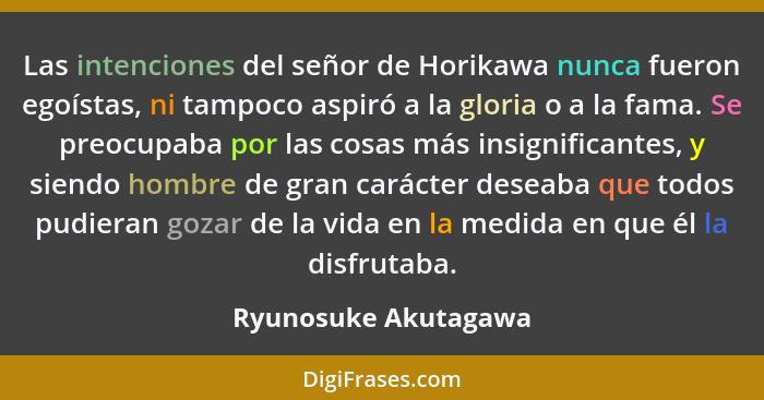Las intenciones del señor de Horikawa nunca fueron egoístas, ni tampoco aspiró a la gloria o a la fama. Se preocupaba por las co... - Ryunosuke Akutagawa
