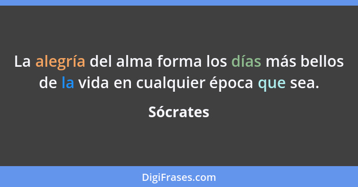 La alegría del alma forma los días más bellos de la vida en cualquier época que sea.... - Sócrates