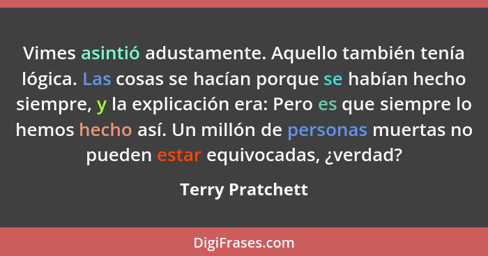 Vimes asintió adustamente. Aquello también tenía lógica. Las cosas se hacían porque se habían hecho siempre, y la explicación era: P... - Terry Pratchett