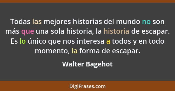 Todas las mejores historias del mundo no son más que una sola historia, la historia de escapar. Es lo único que nos interesa a todos... - Walter Bagehot