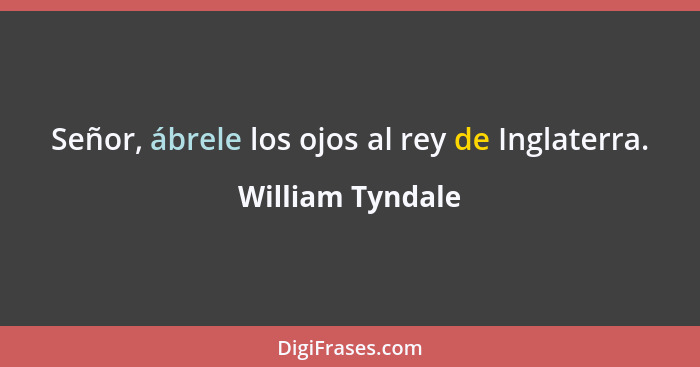Señor, ábrele los ojos al rey de Inglaterra.... - William Tyndale