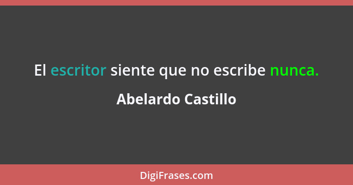 El escritor siente que no escribe nunca.... - Abelardo Castillo