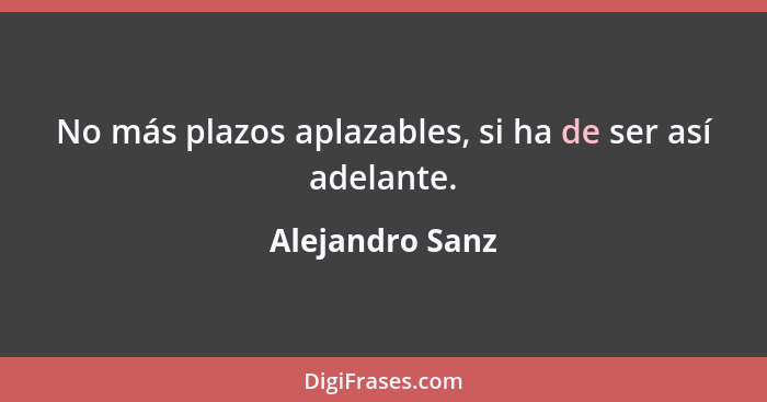 No más plazos aplazables, si ha de ser así adelante.... - Alejandro Sanz