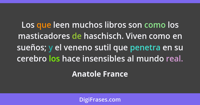 Los que leen muchos libros son como los masticadores de haschisch. Viven como en sueños; y el veneno sutil que penetra en su cerebro... - Anatole France