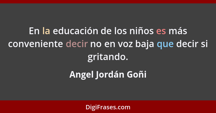 En la educación de los niños es más conveniente decir no en voz baja que decir si gritando.... - Angel Jordán Goñi